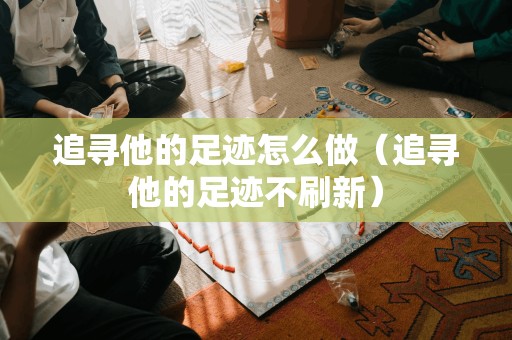 追寻他的足迹怎么做（追寻他的足迹不刷新）