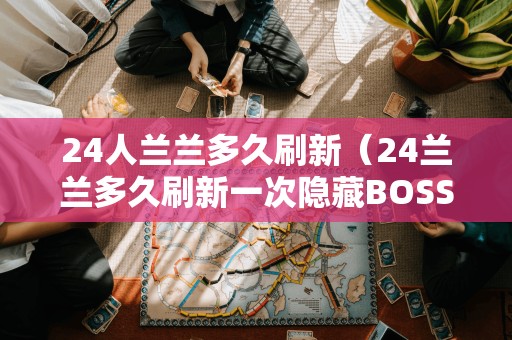 24人兰兰多久刷新（24兰兰多久刷新一次隐藏BOSS）