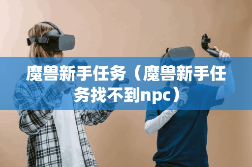 魔兽新手任务（魔兽新手任务找不到npc）