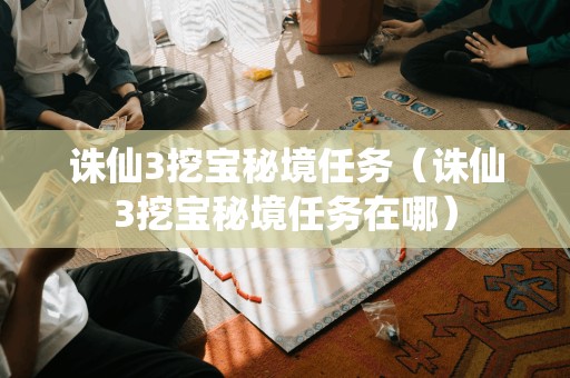 诛仙3挖宝秘境任务（诛仙3挖宝秘境任务在哪）