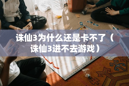 诛仙3为什么还是卡不了（诛仙3进不去游戏）