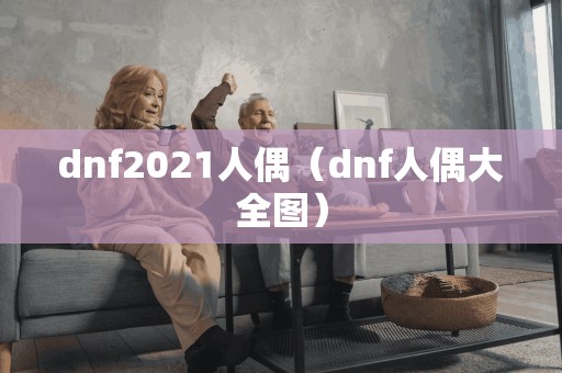 dnf2021人偶（dnf人偶大全图）