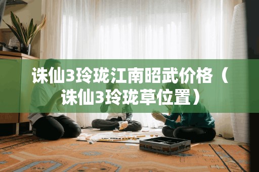 诛仙3玲珑江南昭武价格（诛仙3玲珑草位置）