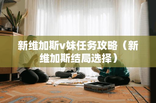 新维加斯v妹任务攻略（新维加斯结局选择）