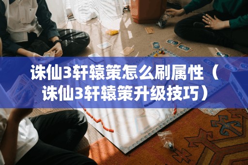 诛仙3轩辕策怎么刷属性（诛仙3轩辕策升级技巧）