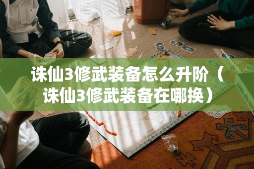 诛仙3修武装备怎么升阶（诛仙3修武装备在哪换）