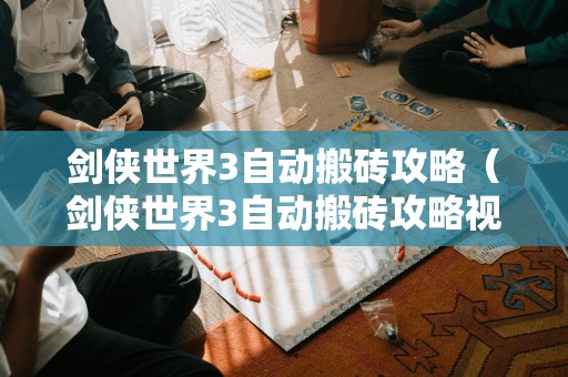 剑侠世界3自动搬砖攻略（剑侠世界3自动搬砖攻略视频）