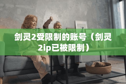 剑灵2受限制的账号（剑灵2ip已被限制）