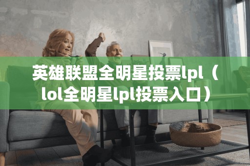 英雄联盟全明星投票lpl（lol全明星lpl投票入口）