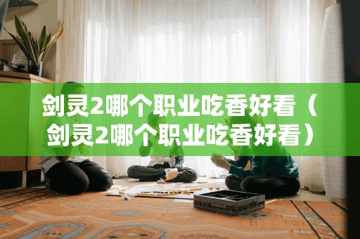 剑灵2哪个职业吃香好看（剑灵2哪个职业吃香好看）