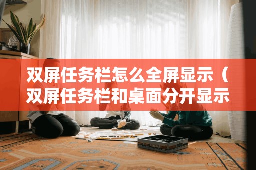 双屏任务栏怎么全屏显示（双屏任务栏和桌面分开显示）