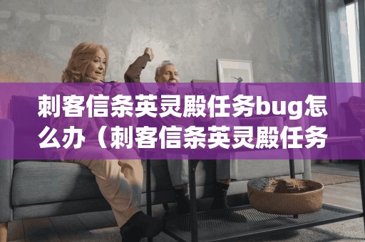 刺客信条英灵殿任务bug怎么办（刺客信条英灵殿任务bug怎么办啊）