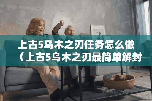 上古5乌木之刃任务怎么做（上古5乌木之刃最简单解封方法）