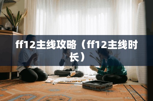 ff12主线攻略（ff12主线时长）