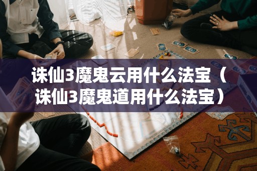 诛仙3魔鬼云用什么法宝（诛仙3魔鬼道用什么法宝）