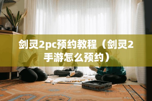 剑灵2pc预约教程（剑灵2手游怎么预约）