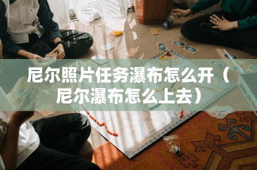 尼尔照片任务瀑布怎么开（尼尔瀑布怎么上去）