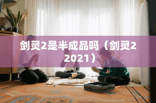 剑灵2是半成品吗（剑灵2 2021）