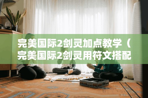 完美国际2剑灵加点教学（完美国际2剑灵用符文搭配）