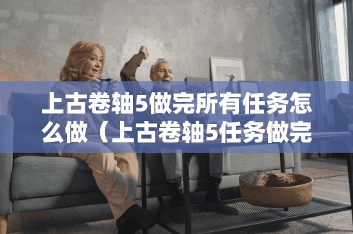 上古卷轴5做完所有任务怎么做（上古卷轴5任务做完了没得玩了）