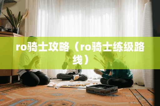 ro骑士攻略（ro骑士练级路线）