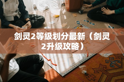 剑灵2等级划分最新（剑灵2升级攻略）