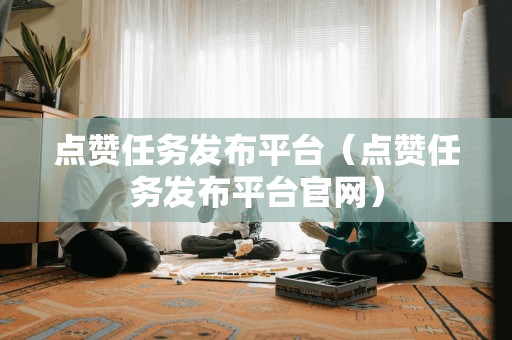 点赞任务发布平台（点赞任务发布平台官网）