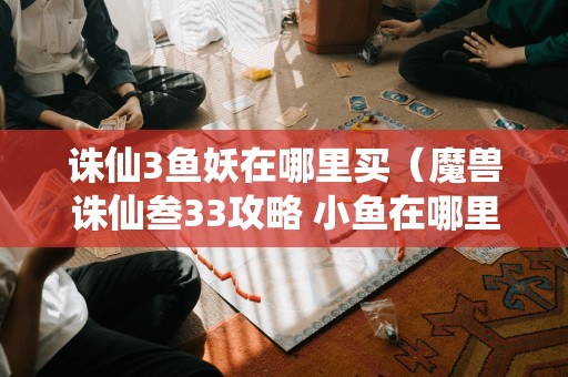 诛仙3鱼妖在哪里买（魔兽诛仙叁33攻略 小鱼在哪里捕捉）