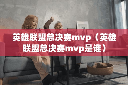 英雄联盟总决赛mvp（英雄联盟总决赛mvp是谁）