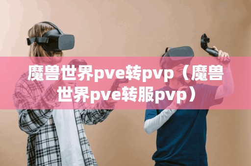 魔兽世界pve转pvp（魔兽世界pve转服pvp）