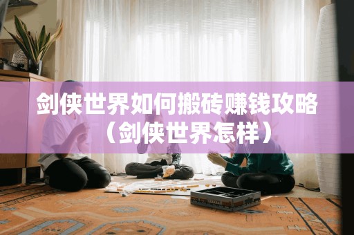 剑侠世界如何搬砖赚钱攻略（剑侠世界怎样）