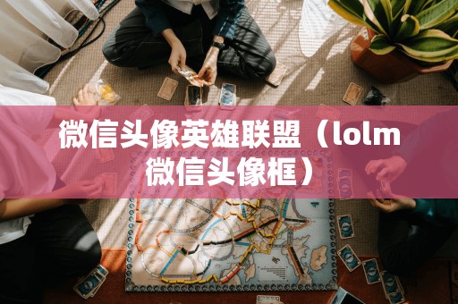 微信头像英雄联盟（lolm微信头像框）