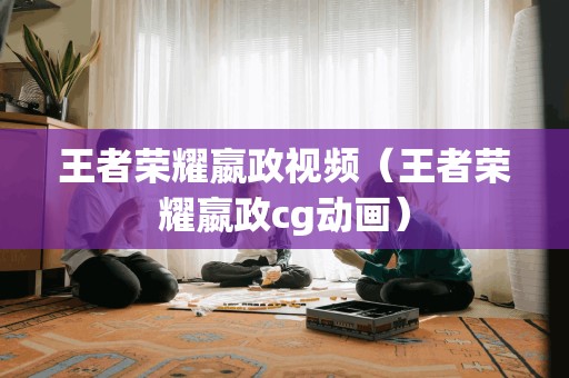 王者荣耀嬴政视频（王者荣耀嬴政cg动画）