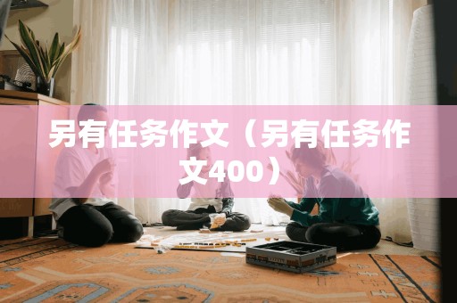 另有任务作文（另有任务作文400）