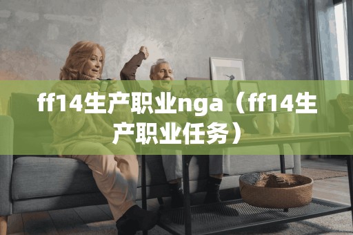 ff14生产职业nga（ff14生产职业任务）