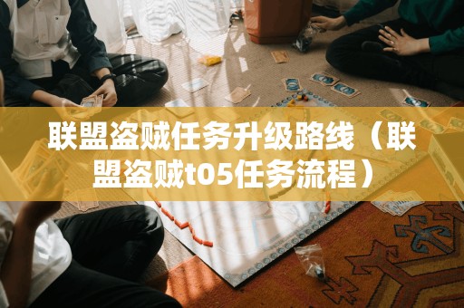 联盟盗贼任务升级路线（联盟盗贼t05任务流程）