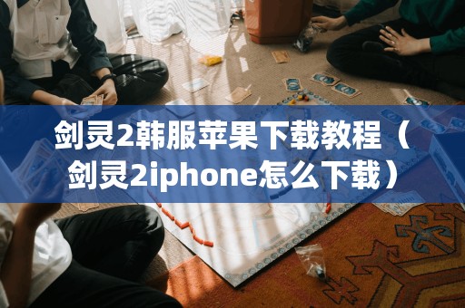 剑灵2韩服苹果下载教程（剑灵2iphone怎么下载）