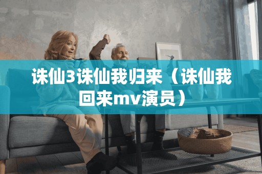 诛仙3诛仙我归来（诛仙我回来mv演员）