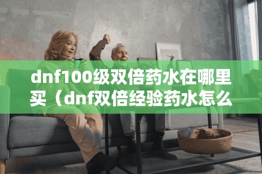 dnf100级双倍药水在哪里买（dnf双倍经验药水怎么获得2021）