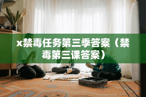 x禁毒任务第三季答案（禁毒第三课答案）