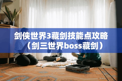 剑侠世界3藏剑技能点攻略（剑三世界boss藏剑）