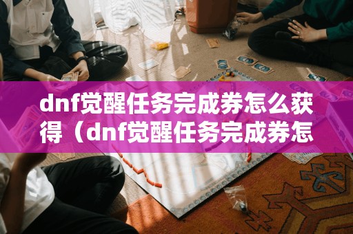 dnf觉醒任务完成券怎么获得（dnf觉醒任务完成券怎么获得最快）