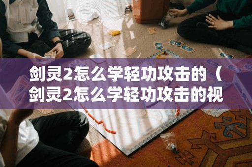 剑灵2怎么学轻功攻击的（剑灵2怎么学轻功攻击的视频）