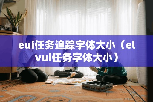 eui任务追踪字体大小（elvui任务字体大小）