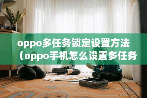 oppo多任务锁定设置方法（oppo手机怎么设置多任务功能）