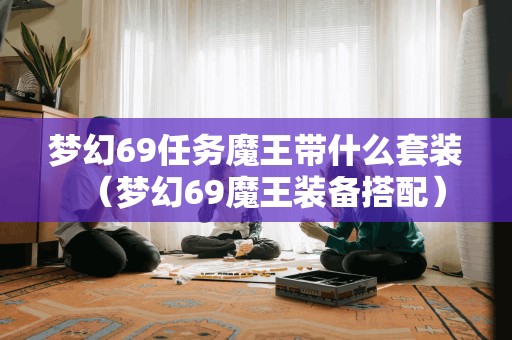 梦幻69任务魔王带什么套装（梦幻69魔王装备搭配）