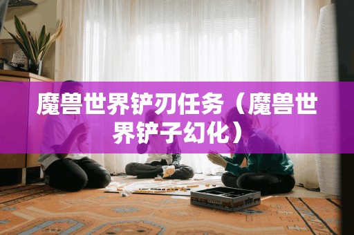 魔兽世界铲刃任务（魔兽世界铲子幻化）