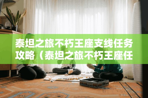 泰坦之旅不朽王座支线任务攻略（泰坦之旅不朽王座任务全攻略）