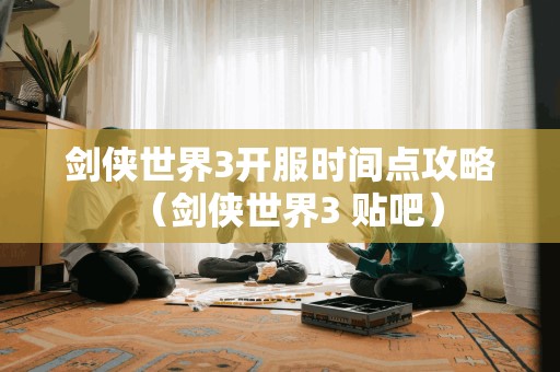 剑侠世界3开服时间点攻略（剑侠世界3 贴吧）