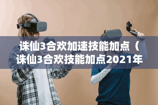 诛仙3合欢加速技能加点（诛仙3合欢技能加点2021年）